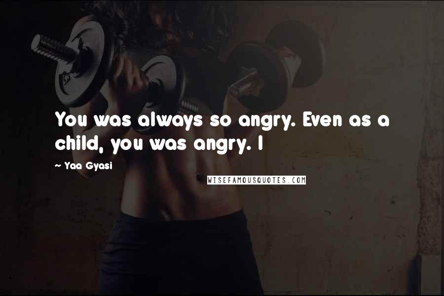 Yaa Gyasi Quotes: You was always so angry. Even as a child, you was angry. I