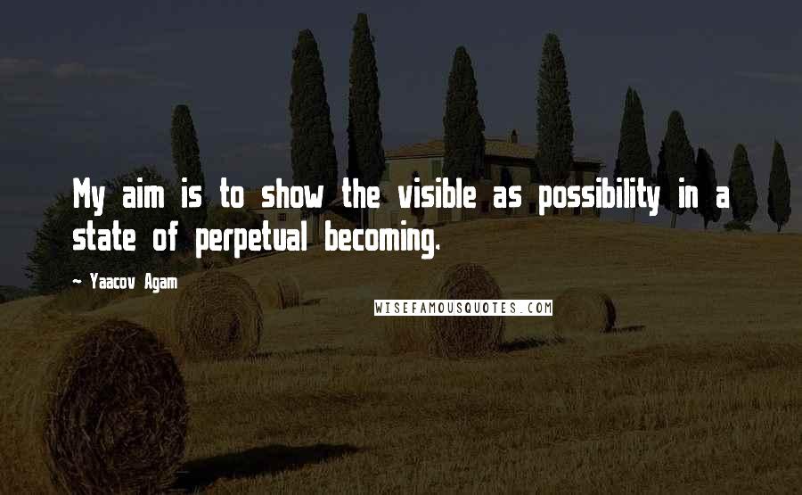 Yaacov Agam Quotes: My aim is to show the visible as possibility in a state of perpetual becoming.