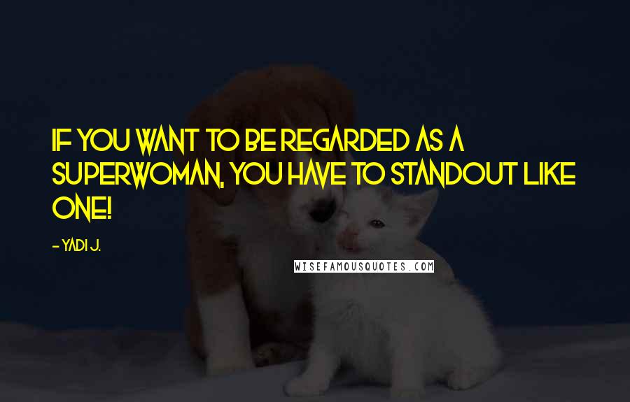 Yadi J. Quotes: If you want to be regarded as a superwoman, you have to standout like one!