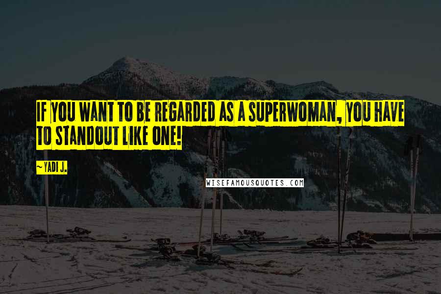 Yadi J. Quotes: If you want to be regarded as a superwoman, you have to standout like one!