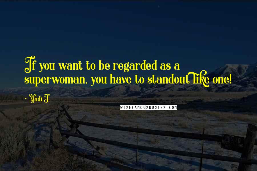 Yadi J. Quotes: If you want to be regarded as a superwoman, you have to standout like one!
