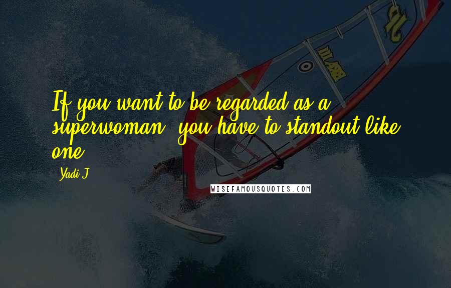 Yadi J. Quotes: If you want to be regarded as a superwoman, you have to standout like one!