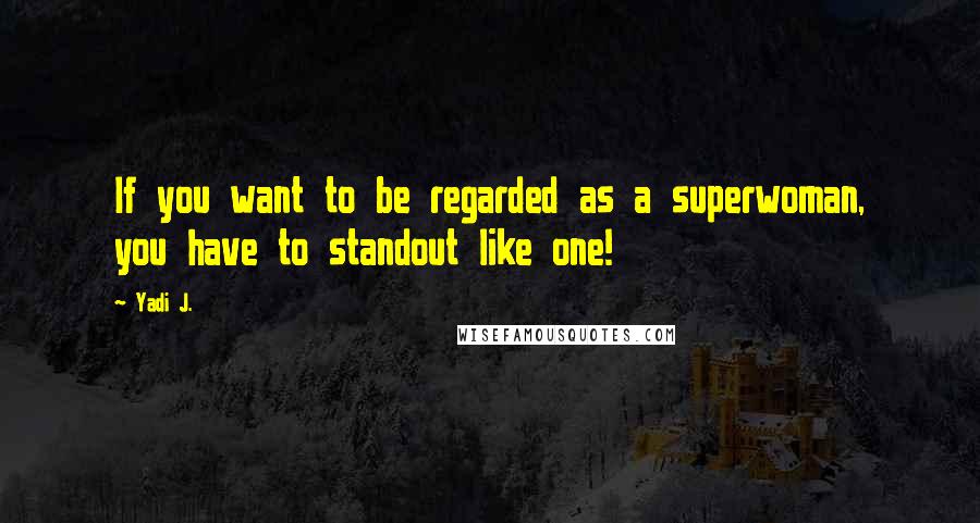 Yadi J. Quotes: If you want to be regarded as a superwoman, you have to standout like one!