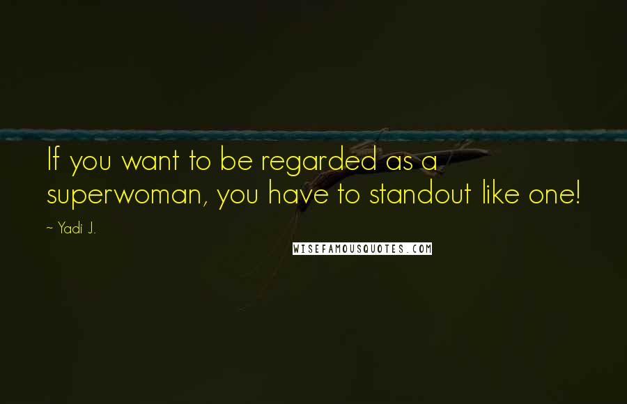 Yadi J. Quotes: If you want to be regarded as a superwoman, you have to standout like one!