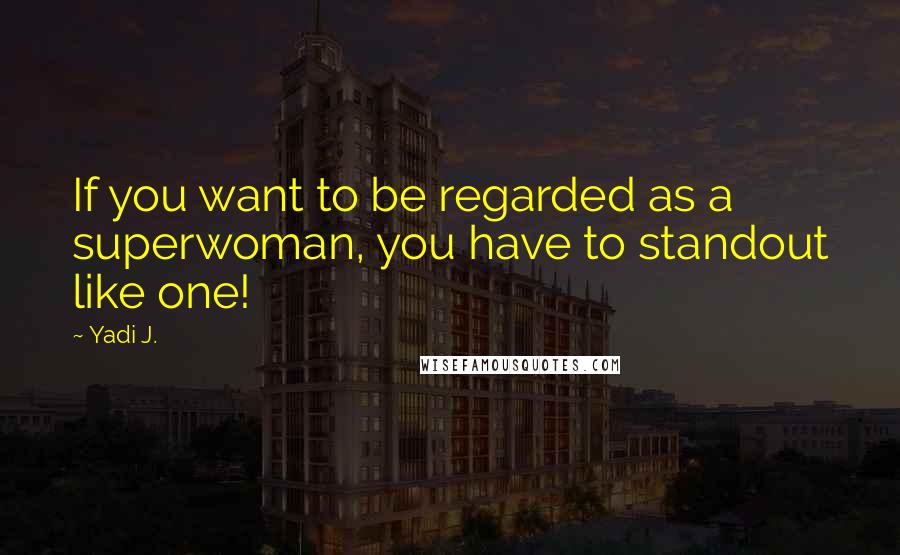 Yadi J. Quotes: If you want to be regarded as a superwoman, you have to standout like one!