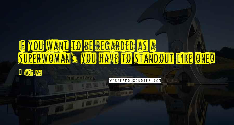 Yadi J. Quotes: If you want to be regarded as a superwoman, you have to standout like one!