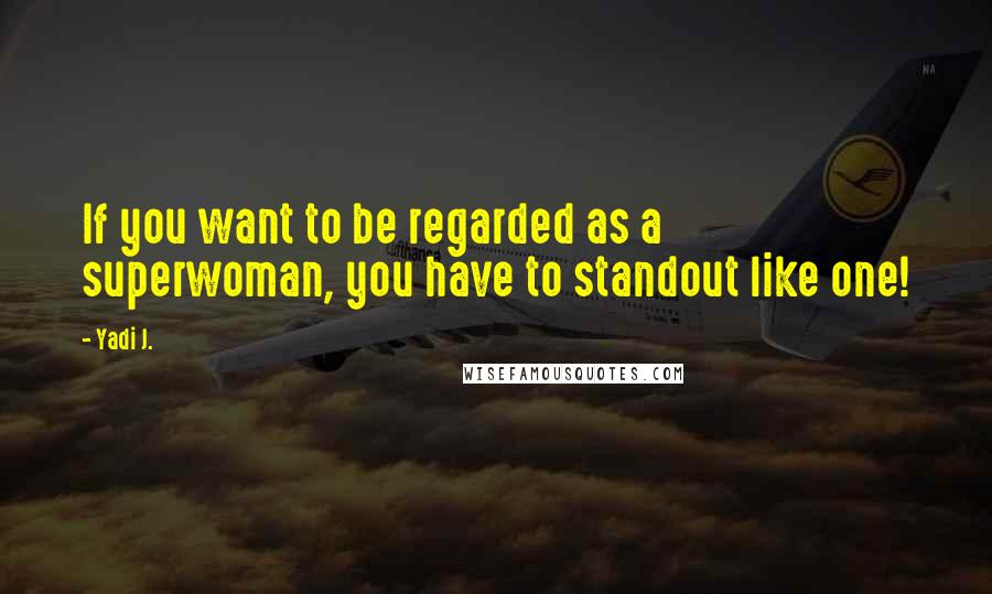 Yadi J. Quotes: If you want to be regarded as a superwoman, you have to standout like one!