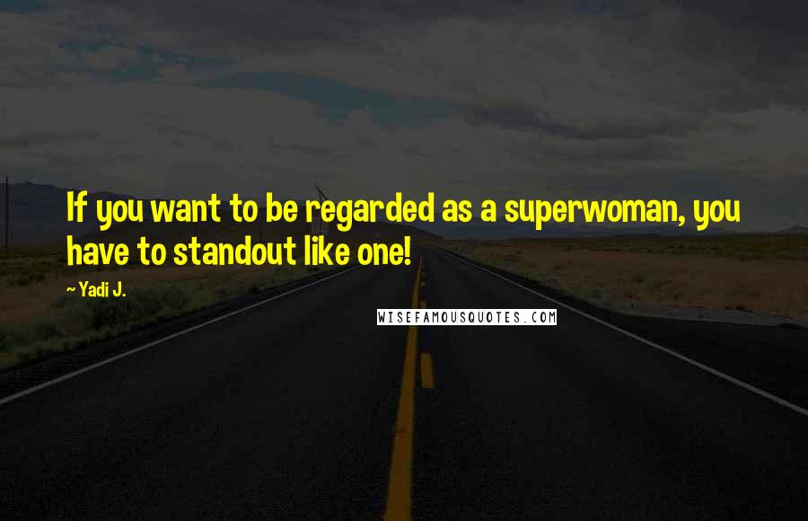 Yadi J. Quotes: If you want to be regarded as a superwoman, you have to standout like one!