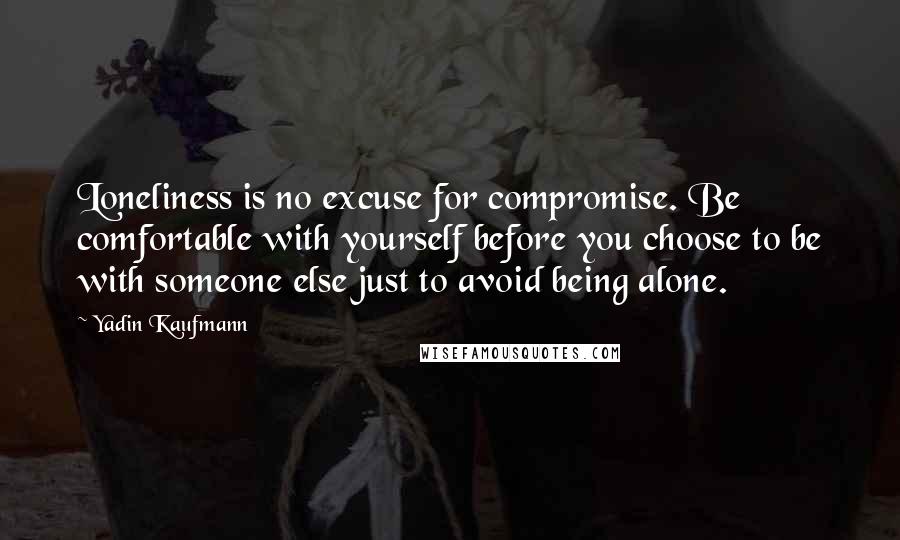 Yadin Kaufmann Quotes: Loneliness is no excuse for compromise. Be comfortable with yourself before you choose to be with someone else just to avoid being alone.