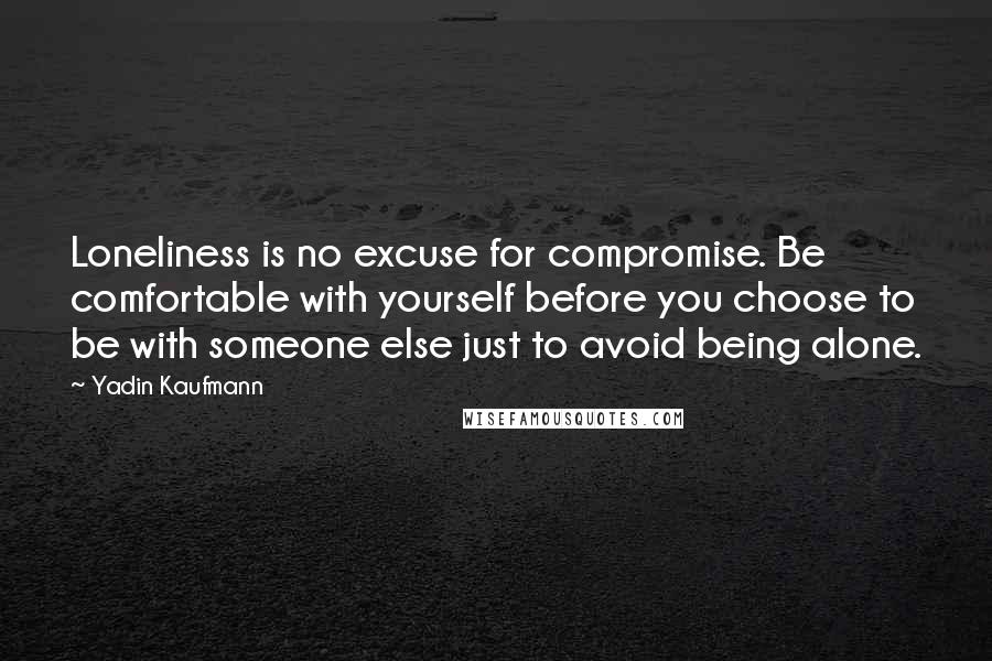 Yadin Kaufmann Quotes: Loneliness is no excuse for compromise. Be comfortable with yourself before you choose to be with someone else just to avoid being alone.