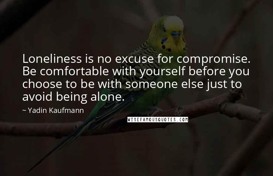 Yadin Kaufmann Quotes: Loneliness is no excuse for compromise. Be comfortable with yourself before you choose to be with someone else just to avoid being alone.