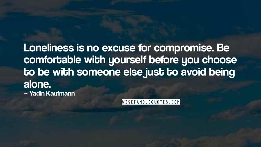 Yadin Kaufmann Quotes: Loneliness is no excuse for compromise. Be comfortable with yourself before you choose to be with someone else just to avoid being alone.