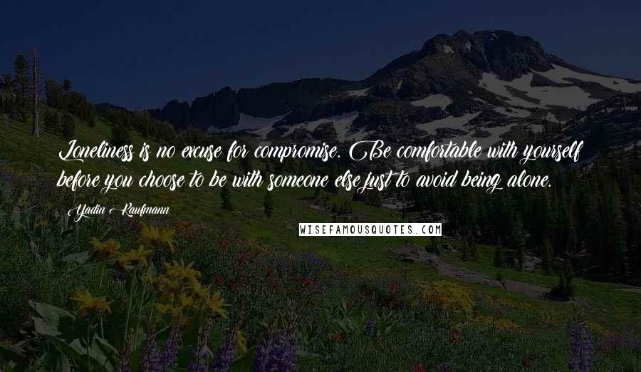 Yadin Kaufmann Quotes: Loneliness is no excuse for compromise. Be comfortable with yourself before you choose to be with someone else just to avoid being alone.