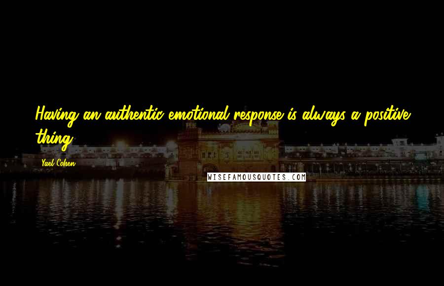 Yael Cohen Quotes: Having an authentic emotional response is always a positive thing.