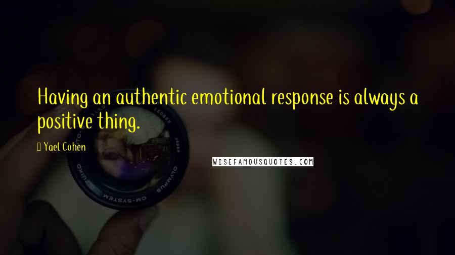 Yael Cohen Quotes: Having an authentic emotional response is always a positive thing.