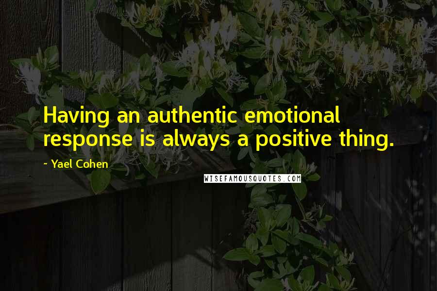 Yael Cohen Quotes: Having an authentic emotional response is always a positive thing.