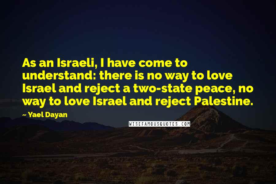 Yael Dayan Quotes: As an Israeli, I have come to understand: there is no way to love Israel and reject a two-state peace, no way to love Israel and reject Palestine.