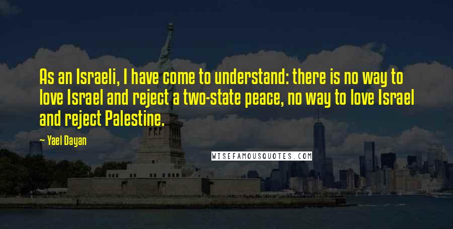 Yael Dayan Quotes: As an Israeli, I have come to understand: there is no way to love Israel and reject a two-state peace, no way to love Israel and reject Palestine.