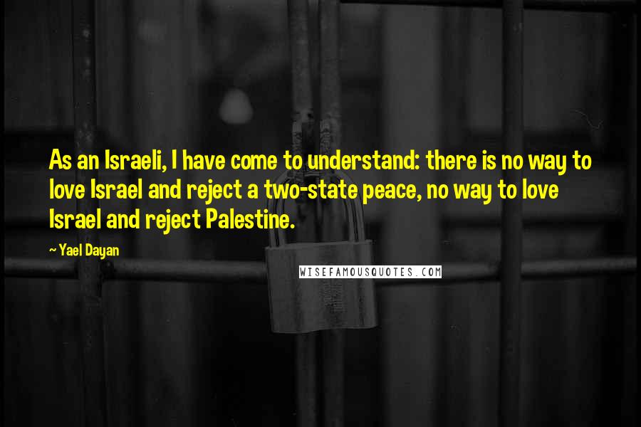 Yael Dayan Quotes: As an Israeli, I have come to understand: there is no way to love Israel and reject a two-state peace, no way to love Israel and reject Palestine.