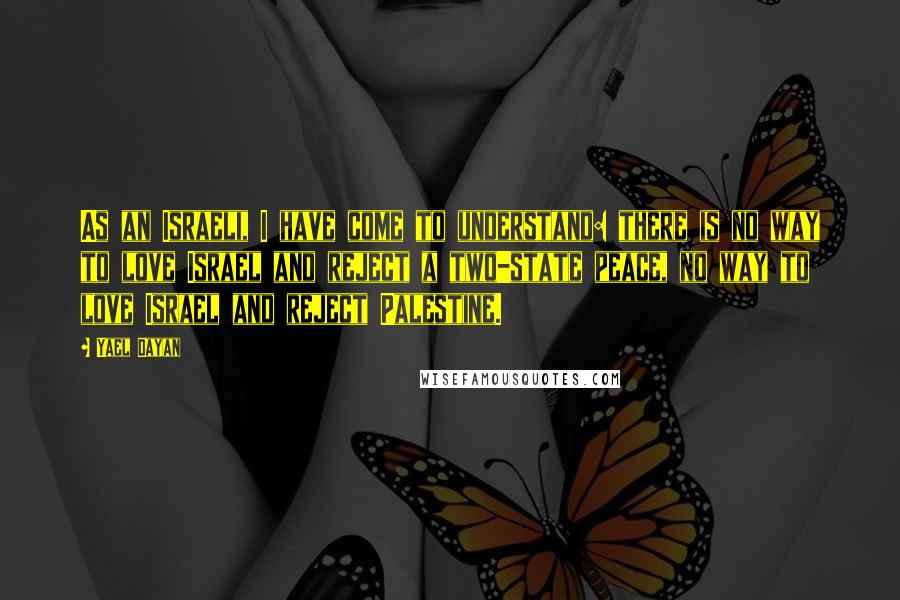 Yael Dayan Quotes: As an Israeli, I have come to understand: there is no way to love Israel and reject a two-state peace, no way to love Israel and reject Palestine.