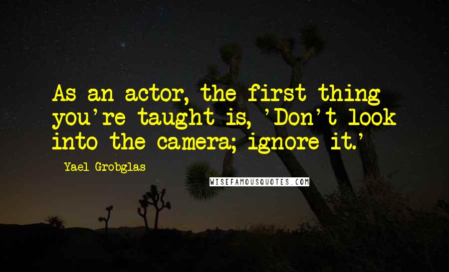 Yael Grobglas Quotes: As an actor, the first thing you're taught is, 'Don't look into the camera; ignore it.'