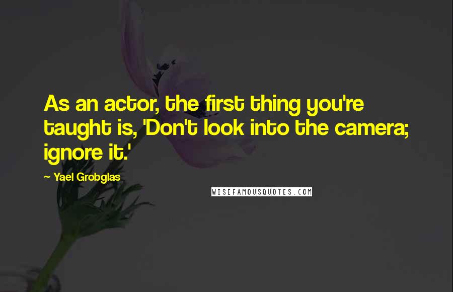 Yael Grobglas Quotes: As an actor, the first thing you're taught is, 'Don't look into the camera; ignore it.'