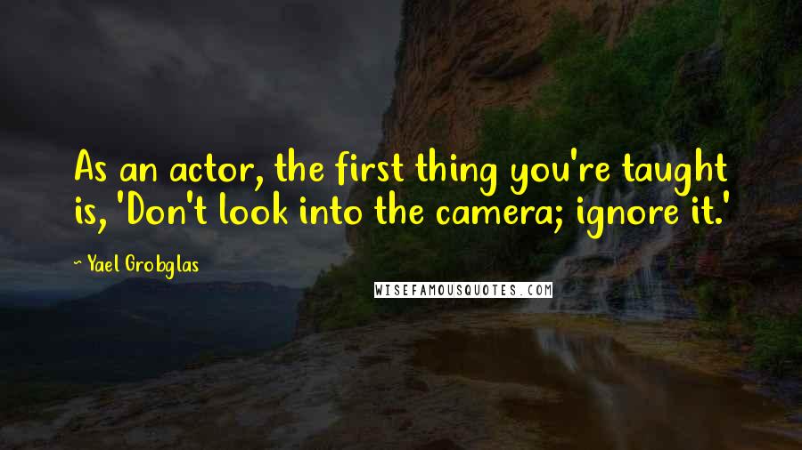 Yael Grobglas Quotes: As an actor, the first thing you're taught is, 'Don't look into the camera; ignore it.'