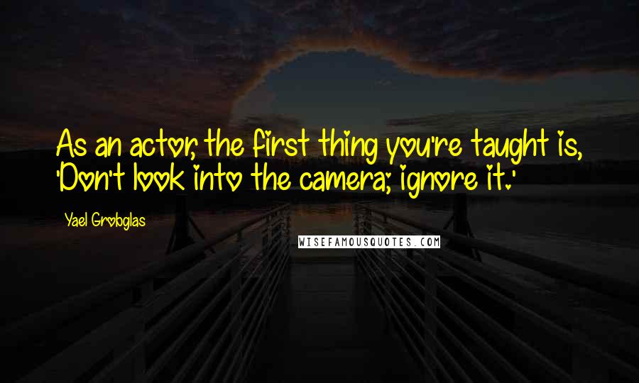 Yael Grobglas Quotes: As an actor, the first thing you're taught is, 'Don't look into the camera; ignore it.'
