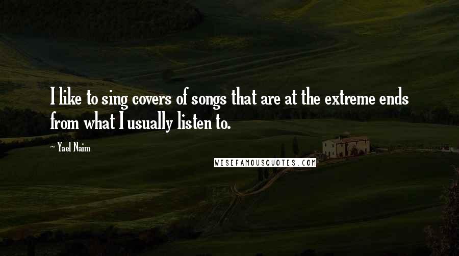 Yael Naim Quotes: I like to sing covers of songs that are at the extreme ends from what I usually listen to.