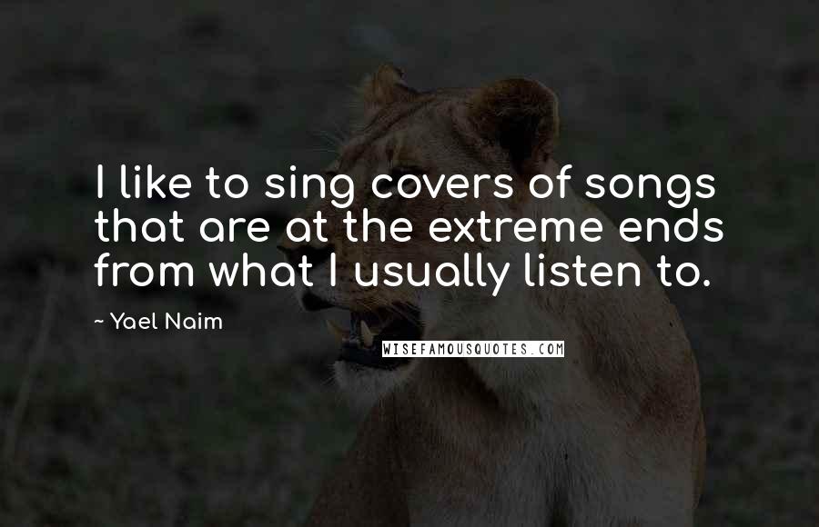Yael Naim Quotes: I like to sing covers of songs that are at the extreme ends from what I usually listen to.