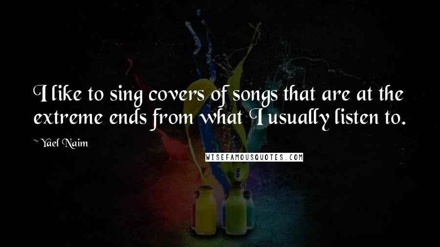 Yael Naim Quotes: I like to sing covers of songs that are at the extreme ends from what I usually listen to.