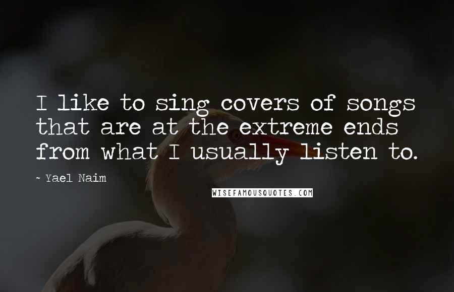 Yael Naim Quotes: I like to sing covers of songs that are at the extreme ends from what I usually listen to.