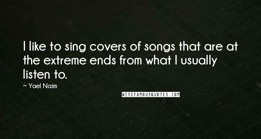 Yael Naim Quotes: I like to sing covers of songs that are at the extreme ends from what I usually listen to.