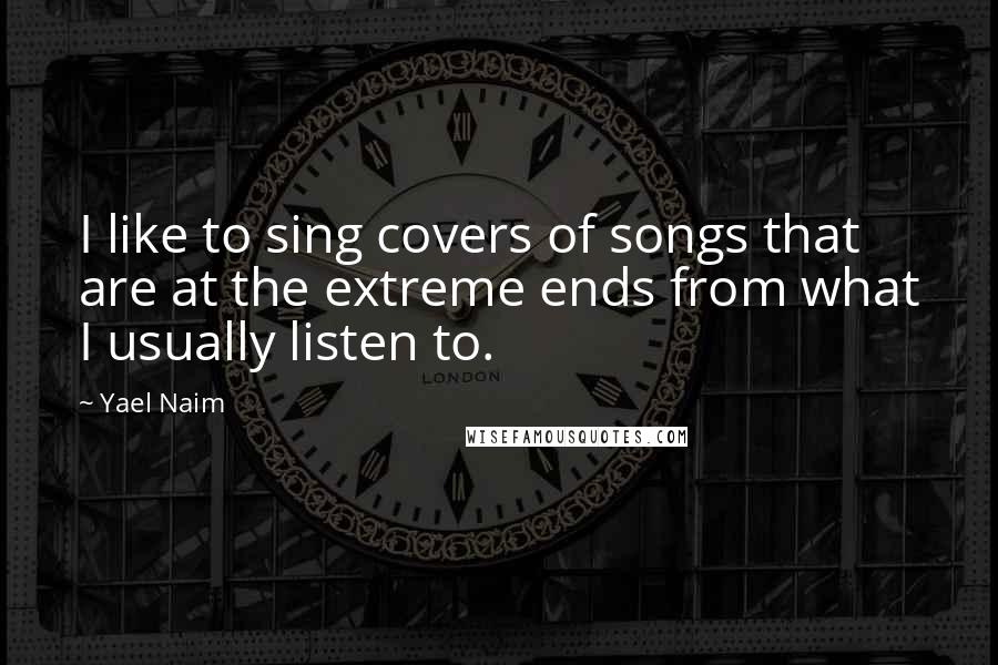 Yael Naim Quotes: I like to sing covers of songs that are at the extreme ends from what I usually listen to.