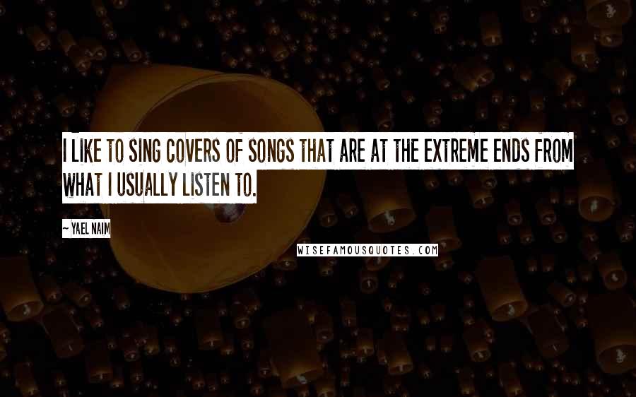 Yael Naim Quotes: I like to sing covers of songs that are at the extreme ends from what I usually listen to.