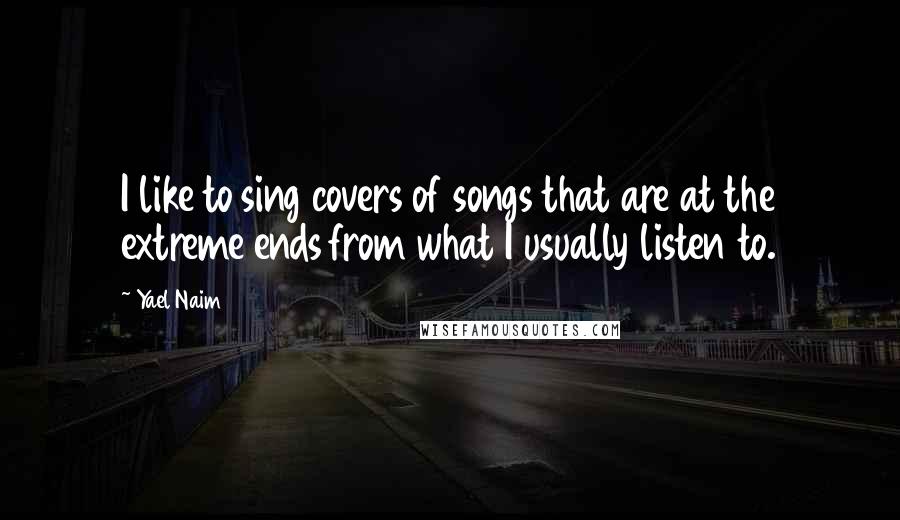 Yael Naim Quotes: I like to sing covers of songs that are at the extreme ends from what I usually listen to.