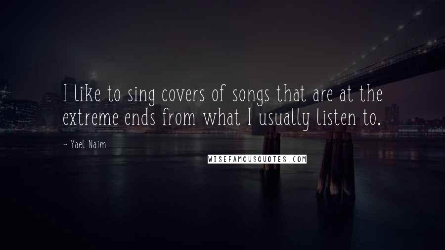 Yael Naim Quotes: I like to sing covers of songs that are at the extreme ends from what I usually listen to.