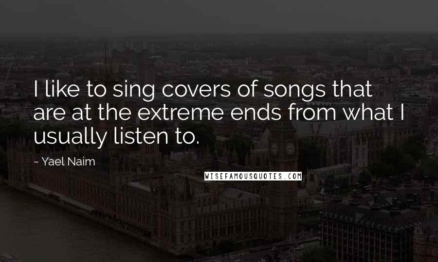 Yael Naim Quotes: I like to sing covers of songs that are at the extreme ends from what I usually listen to.