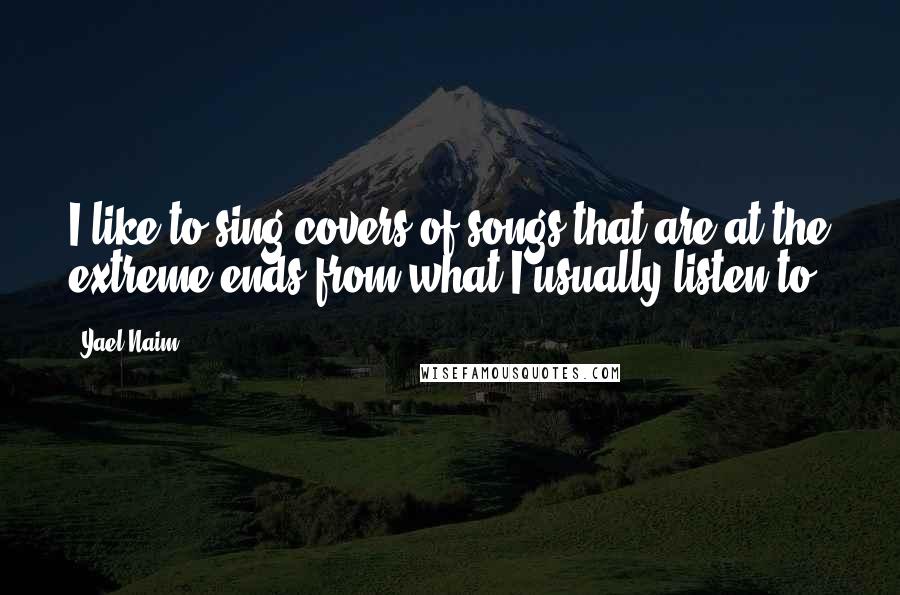Yael Naim Quotes: I like to sing covers of songs that are at the extreme ends from what I usually listen to.