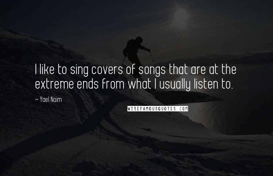Yael Naim Quotes: I like to sing covers of songs that are at the extreme ends from what I usually listen to.