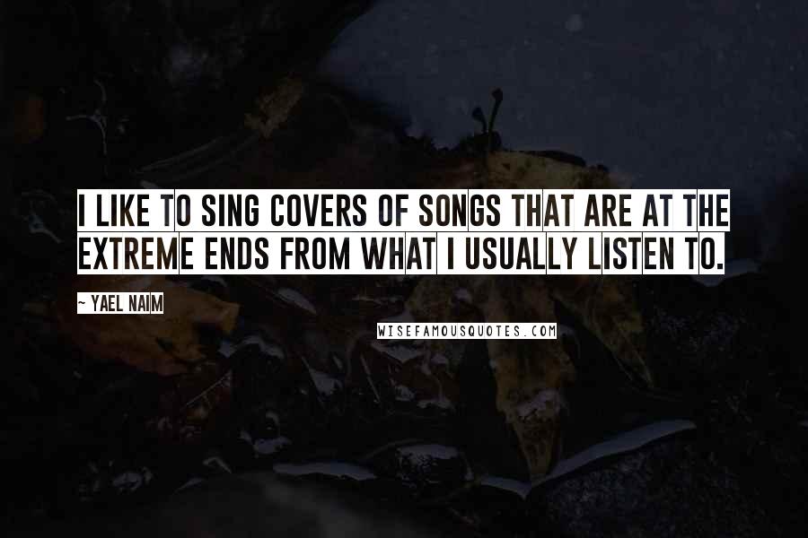 Yael Naim Quotes: I like to sing covers of songs that are at the extreme ends from what I usually listen to.