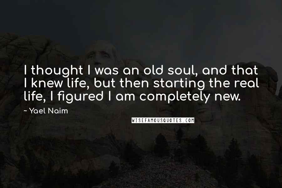 Yael Naim Quotes: I thought I was an old soul, and that I knew life, but then starting the real life, I figured I am completely new.