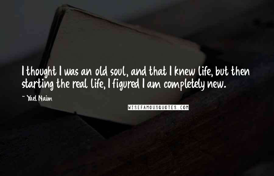 Yael Naim Quotes: I thought I was an old soul, and that I knew life, but then starting the real life, I figured I am completely new.