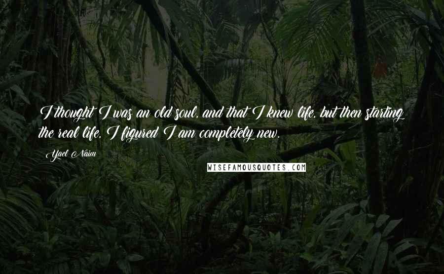 Yael Naim Quotes: I thought I was an old soul, and that I knew life, but then starting the real life, I figured I am completely new.