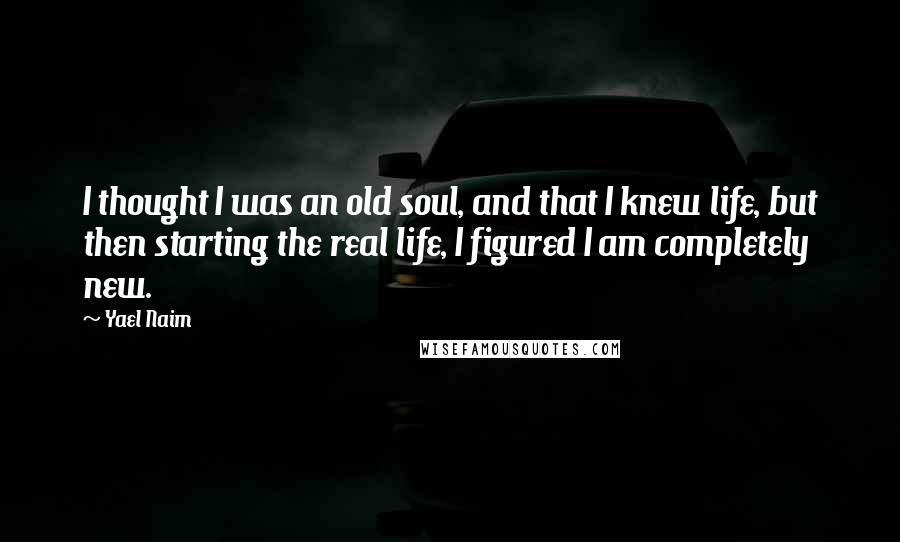 Yael Naim Quotes: I thought I was an old soul, and that I knew life, but then starting the real life, I figured I am completely new.