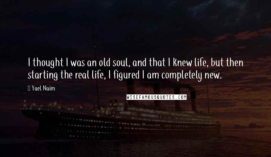 Yael Naim Quotes: I thought I was an old soul, and that I knew life, but then starting the real life, I figured I am completely new.