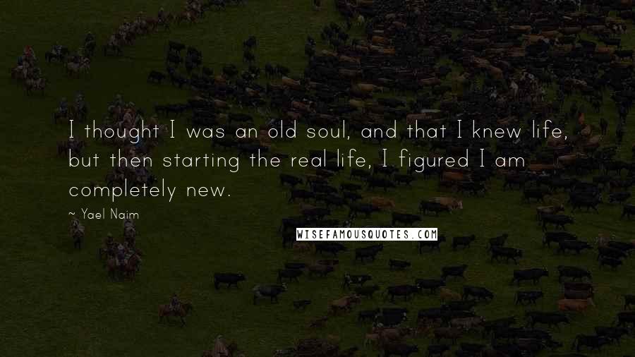 Yael Naim Quotes: I thought I was an old soul, and that I knew life, but then starting the real life, I figured I am completely new.