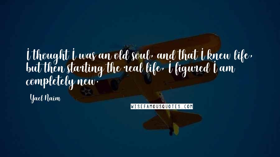 Yael Naim Quotes: I thought I was an old soul, and that I knew life, but then starting the real life, I figured I am completely new.