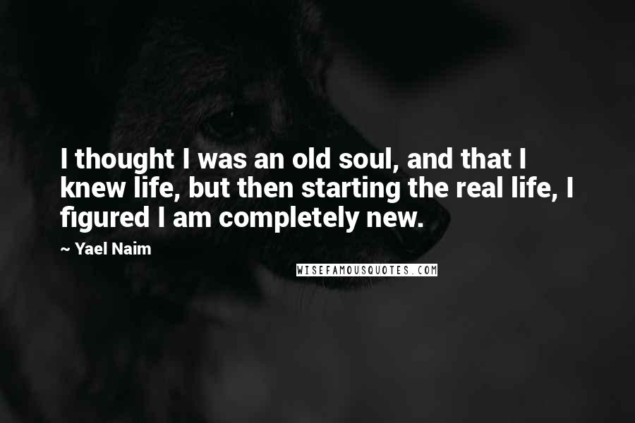 Yael Naim Quotes: I thought I was an old soul, and that I knew life, but then starting the real life, I figured I am completely new.