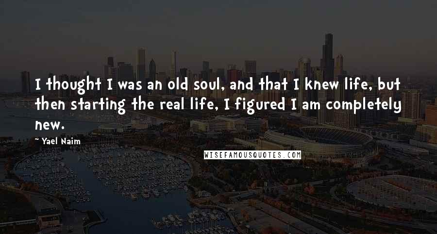 Yael Naim Quotes: I thought I was an old soul, and that I knew life, but then starting the real life, I figured I am completely new.